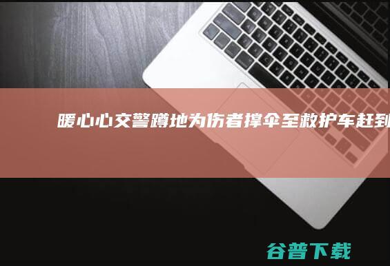 暖心[心]交警蹲地为伤者撑伞至救护车赶到 (暖心的交流)